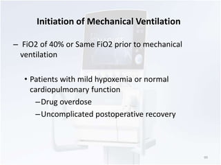 Initiation of Mechanical Ventilation 
– FiO2 of 40% or Same FiO2 prior to mechanical 
ventilation 
• Patients with mild hypoxemia or normal 
cardiopulmonary function 
–Drug overdose 
–Uncomplicated postoperative recovery 
99 
 