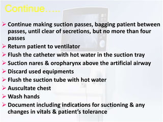 Continue….. 
 Continue making suction passes, bagging patient between 
passes, until clear of secretions, but no more tha...