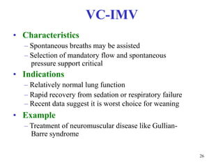 VC-IMV•Characteristics–Spontaneousbreathsmaybeassisted–Selectionofmandatoryflowandspontaneouspressuresupportcritical•Indications–Relativelynormallungfunction–Rapidrecoveryfromsedationorrespiratoryfailure–Recentdatasuggestitisworstchoiceforweaning•Example–TreatmentofneuromusculardiseaselikeGullian-Barresyndrome26