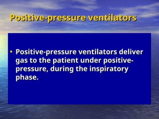 Positive-pressure ventilators
Positive-pressure ventilators
• Positive-pressure ventilators deliver
Positive-pressure ventilators deliver
gas to the patient under positive-
gas to the patient under positive-
pressure, during the inspiratory
pressure, during the inspiratory
phase.
phase.
 