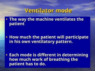 Ventilator mode
Ventilator mode
• The way the machine ventilates the
The way the machine ventilates the
patient
patient
• How much the patient will participate
How much the patient will participate
in his own ventilatory pattern.
in his own ventilatory pattern.
• Each mode is different in determining
Each mode is different in determining
how much work of breathing the
how much work of breathing the
patient has to do.
patient has to do.
 
