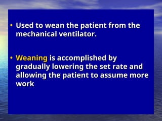 • Used to wean the patient from the
Used to wean the patient from the
mechanical ventilator.
mechanical ventilator.
• Weaning
Weaning is accomplished by
is accomplished by
gradually lowering the set rate and
gradually lowering the set rate and
allowing the patient to assume more
allowing the patient to assume more
work
work
 