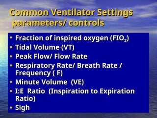 Common Ventilator Settings
Common Ventilator Settings
parameters/ controls
parameters/ controls
• Fraction of inspired oxygen (FIO
Fraction of inspired oxygen (FIO2)
)
• Tidal Volume (VT)
Tidal Volume (VT)
• Peak Flow/ Flow Rate
Peak Flow/ Flow Rate
• Respiratory Rate/ Breath Rate /
Respiratory Rate/ Breath Rate /
Frequency ( F)
Frequency ( F)
• Minute Volume (VE)
Minute Volume (VE)
• I:E Ratio (Inspiration to Expiration
I:E Ratio (Inspiration to Expiration
Ratio)
Ratio)
• Sigh
Sigh
 