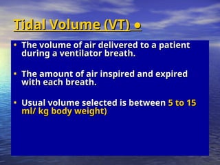 ●
●
Tidal Volume (VT)
Tidal Volume (VT)
• The volume of air delivered to a patient
The volume of air delivered to a patient
during a ventilator breath.
during a ventilator breath.
• The amount of air inspired and expired
The amount of air inspired and expired
with each breath.
with each breath.
• Usual volume selected is between
Usual volume selected is between 5 to 15
5 to 15
ml/ kg body weight)
ml/ kg body weight)
 