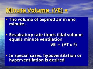 ●
●
Minute Volume (VE)
Minute Volume (VE)
• The volume of expired air in one
The volume of expired air in one
minute .
minute .
• Respiratory rate times tidal volume
Respiratory rate times tidal volume
equals minute ventilation
equals minute ventilation
VE = (VT x F)
VE = (VT x F)
• In special cases, hypoventilation or
In special cases, hypoventilation or
hyperventilation is desired
hyperventilation is desired
 