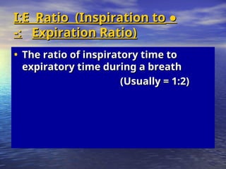 ●
●
I:E Ratio (Inspiration to
I:E Ratio (Inspiration to
Expiration Ratio)
Expiration Ratio)
-:
-:
• The ratio of inspiratory time to
The ratio of inspiratory time to
expiratory time during a breath
expiratory time during a breath
(Usually = 1:2)
(Usually = 1:2)
 