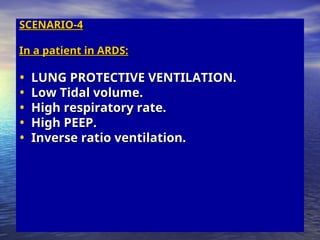 SCENARIO-4
SCENARIO-4
In a patient in ARDS:
In a patient in ARDS:
• LUNG PROTECTIVE VENTILATION.
LUNG PROTECTIVE VENTILATION.
• Low Tidal volume.
Low Tidal volume.
• High respiratory rate.
High respiratory rate.
• High PEEP.
High PEEP.
• Inverse ratio ventilation.
Inverse ratio ventilation.
 