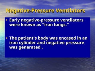 Negative-Pressure Ventilators
Negative-Pressure Ventilators
• Early negative-pressure ventilators
Early negative-pressure ventilators
were known as
were known as “
“iron lungs.
iron lungs.”
”
• The patient
The patient’
’s body was encased in an
s body was encased in an
iron cylinder and negative pressure
iron cylinder and negative pressure
was generated .
was generated .
 