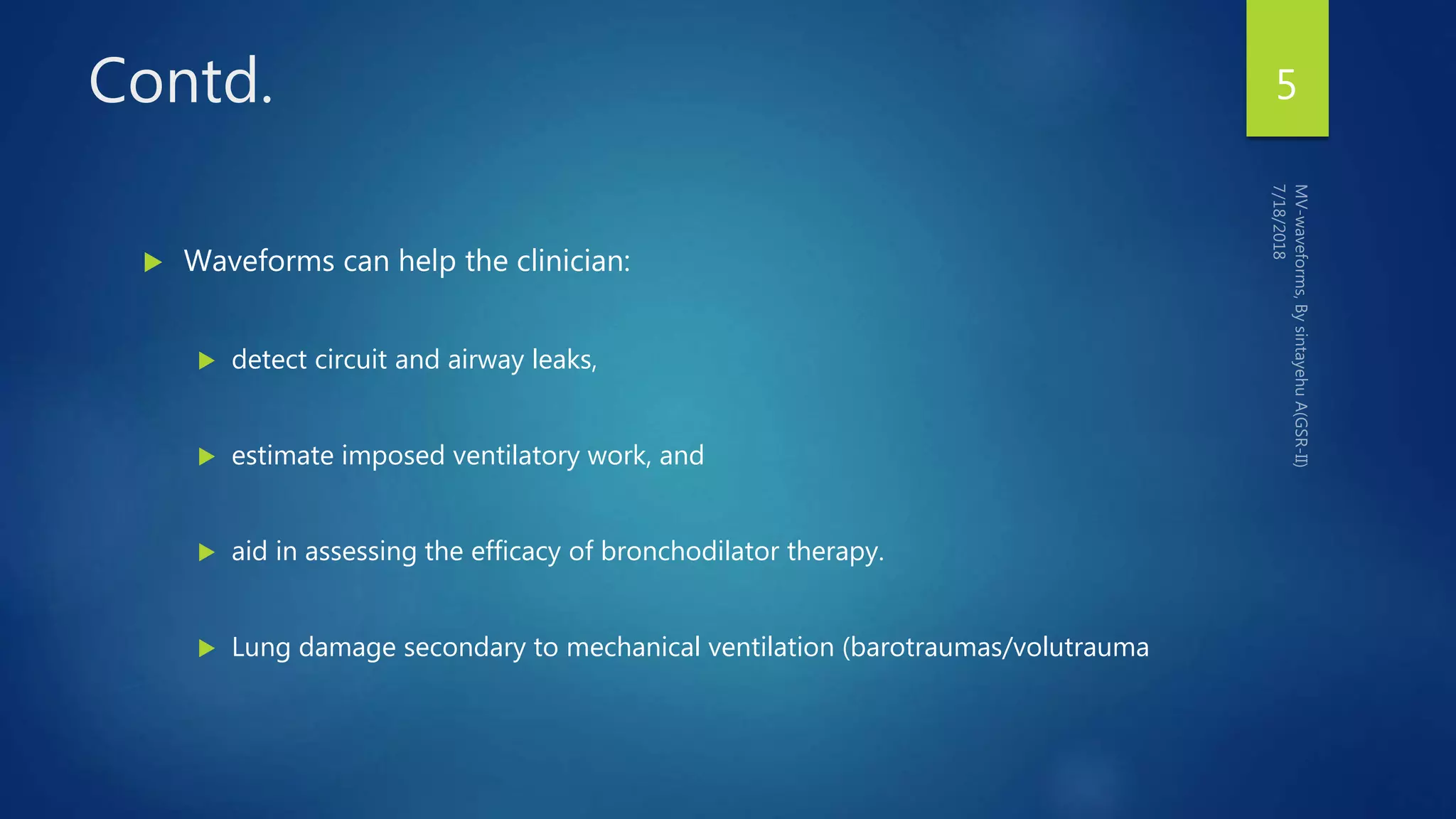 Contd.
 Waveforms can help the clinician:
 detect circuit and airway leaks,
 estimate imposed ventilatory work, and
 aid in assessing the efficacy of bronchodilator therapy.
 Lung damage secondary to mechanical ventilation (barotraumas/volutrauma
5
 