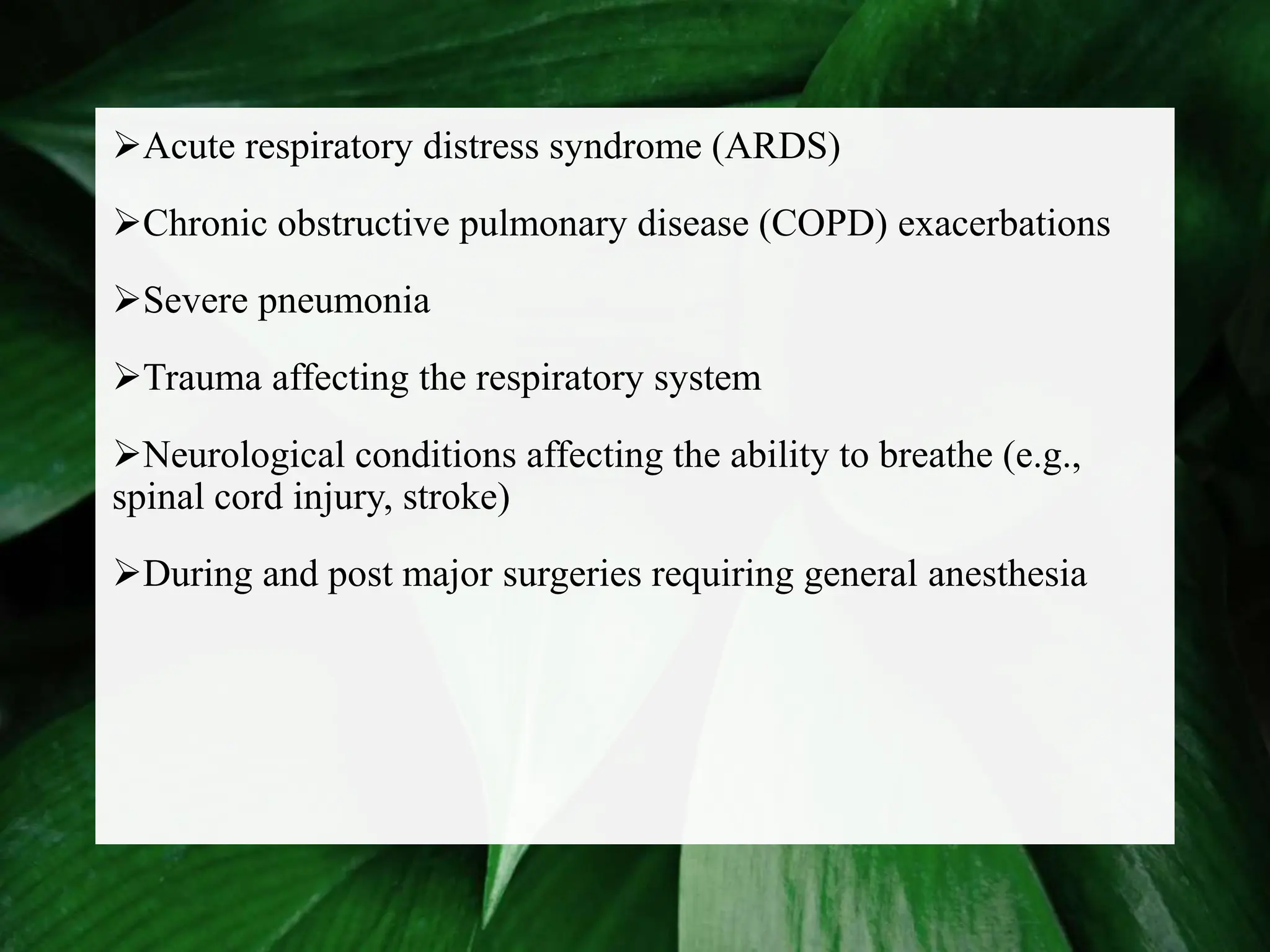 Acute respiratory distress syndrome (ARDS)
Chronic obstructive pulmonary disease (COPD) exacerbations
Severe pneumonia
Trauma affecting the respiratory system
Neurological conditions affecting the ability to breathe (e.g.,
spinal cord injury, stroke)
During and post major surgeries requiring general anesthesia
 