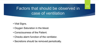 Factors that should be observed in
case of ventilation
11
• Vital Signs.
• Oxygen Saturation in the blood.
• Consciousness of the Patient.
• Checks alarm function of the ventilator.
• Secretions should be removed periodically.
 
