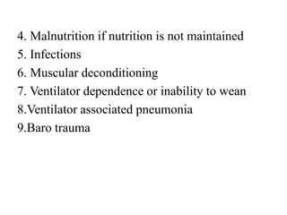 4. Malnutrition if nutrition is not maintained
5. Infections
6. Muscular deconditioning
7. Ventilator dependence or inability to wean
8.Ventilator associated pneumonia
9.Baro trauma
 
