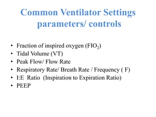 Common Ventilator Settings
parameters/ controls
• Fraction of inspired oxygen (FIO2)
• Tidal Volume (VT)
• Peak Flow/ Flow Rate
• Respiratory Rate/ Breath Rate / Frequency ( F)
• I:E Ratio (Inspiration to Expiration Ratio)
• PEEP
 