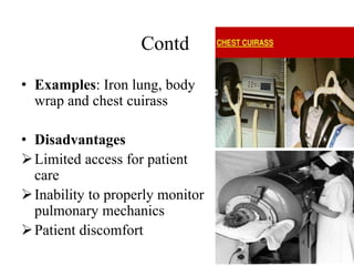 Contd
• Examples: Iron lung, body
wrap and chest cuirass
• Disadvantages
Limited access for patient
care
Inability to properly monitor
pulmonary mechanics
Patient discomfort
 