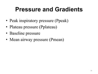 Pressure and Gradients
• Peak inspiratory pressure (Ppeak)
• Plateau pressure (Pplateau)
• Baseline pressure
• Mean airway pressure (Pmean)
36
 