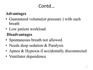 Contd…
Advantages
• Guaranteed volume(or pressure ) with each
breath
• Low patient workload
Disadvantages
• Spontaneous breath not allowed
• Needs deep sedation & Paralysis
• Apnea & Hypoxia if accidentally disconnected
• Ventilator dependence
45
 