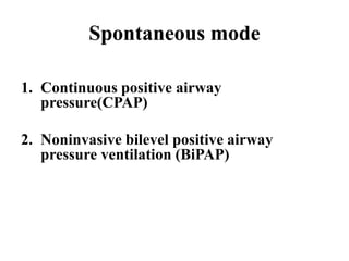 Spontaneous mode
1. Continuous positive airway
pressure(CPAP)
2. Noninvasive bilevel positive airway
pressure ventilation (BiPAP)
 