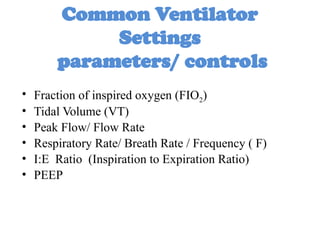 Common Ventilator
Settings
parameters/ controls
• Fraction of inspired oxygen (FIO2)
• Tidal Volume (VT)
• Peak Flow/ Flow Rate
• Respiratory Rate/ Breath Rate / Frequency ( F)
• I:E Ratio (Inspiration to Expiration Ratio)
• PEEP
 