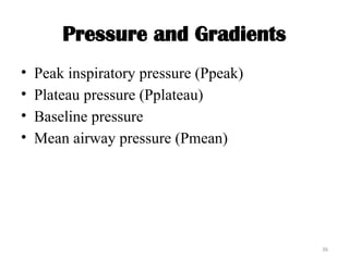 36
Pressure and Gradients
• Peak inspiratory pressure (Ppeak)
• Plateau pressure (Pplateau)
• Baseline pressure
• Mean airway pressure (Pmean)
 