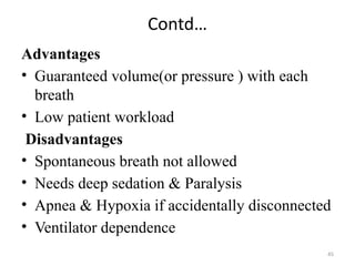 45
Contd…
Advantages
• Guaranteed volume(or pressure ) with each
breath
• Low patient workload
Disadvantages
• Spontaneous breath not allowed
• Needs deep sedation & Paralysis
• Apnea & Hypoxia if accidentally disconnected
• Ventilator dependence
 