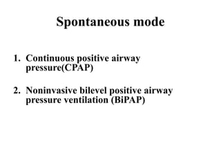 Spontaneous mode
1. Continuous positive airway
pressure(CPAP)
2. Noninvasive bilevel positive airway
pressure ventilation (BiPAP)
 