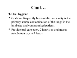Cont…
9. Oral hygiene
 Oral care frequently because the oral cavity is the
primary source contamination of the lungs in the
intubated and compromised patients
 Provide oral care every 2 hourly as oral mucus
membranes dry in 2 hours
 