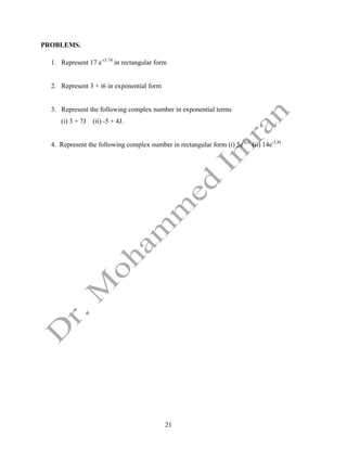 21
PROBLEMS.
1. Represent 17 e-i3.74
in rectangular form
2. Represent 3 + i6 in exponential form
3. Represent the following complex number in exponential terms
(i) 3 + 7J (ii) -5 + 4J.
4. Represent the following complex number in rectangular form (i) 5eJo.1
(ii) 14e-2.8J
 