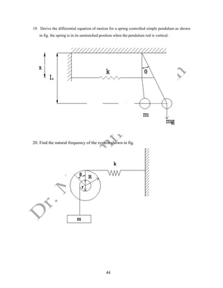 44
19. Derive the differential equation of motion for a spring controlled simple pendulum as shown
in fig. the spring is in its unstretched position when the pendulum rod is vertical.
20. Find the natural frequency of the system shown in fig.
 