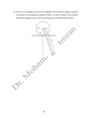 46
24. The mass m is attached to one end of a weightless stiff rod which is rigidly connected
to the center of a homogeneous cylinder of radius r as shown in figure. If the cylinder
rolls without slipping, what is the natural frequency of oscillation of the system?
 