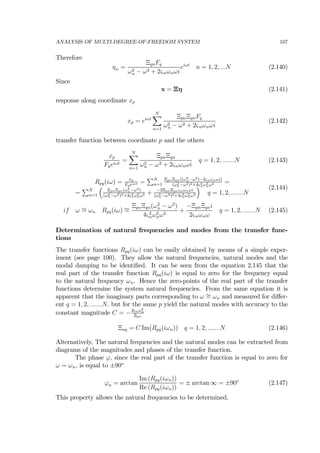 ANALYSIS OF MULTI-DEGREE-OF-FREEDOM SYSTEM 107
Therefore
ηn =
ΞqnFq
ω2
n − ω2 + 2ςnωnωi
eiωt
n = 1, 2, ...N (2.140)
Since
x = Ξη (2.141)
response along coordinate xp
xp = eiωt
NX
n=1
ΞpnΞqnFq
ω2
n − ω2 + 2ςnωnωi
(2.142)
transfer function between coordinate p and the others
xp
Fqeiωt
=
NX
n=1
ΞpnΞqn
ω2
n − ω2 + 2ςnωnωi
q = 1, 2, .......N (2.143)
Rpq(iω) = xp
Fqeiωt =
PN
n=1
ΞpnΞqn((ω2
n−ω2)−2ςnωnωi)
(ω2
n−ω2)2+4ς2
nω2
nω2 =
=
PN
n=1
³
ΞpnΞqn(ω2
n−ω2)
(ω2
n−ω2)2+4ς2
nω2
nω2 + −2ΞpnΞqnςnωnωi
(ω2
n−ω2)2+4ς2
nω2
nω2
´
q = 1, 2, .......N
(2.144)
if ω ∼= ωn Rpq(iω) ∼=
ΞpnΞqn(ω2
n − ω2
)
4ς2
nω2
nω2
+
−ΞpnΞqni
2ςnωnω
q = 1, 2, .......N (2.145)
Determination of natural frequencies and modes from the transfer func-
tions
The transfer functions Rpq(iω) can be easily obtained by means of a simple exper-
iment (see page 100). They allow the natural frequencies, natural modes and the
modal damping to be identiﬁed. It can be seen from the equation 2.145 that the
real part of the transfer function Rpq(iω) is equal to zero for the frequency equal
to the natural frequency ωn. Hence the zero-points of the real part of the transfer
functions determine the system natural frequencies. From the same equation it is
apparent that the imaginary parts corresponding to ω ∼= ωn and measured for diﬀer-
ent q = 1, 2, .......N, but for the same p yield the natural modes with accuracy to the
constant magnitude C = −2ςnω2
n
Ξpn
Ξnq = C Im(Rpq(iωn)) q = 1, 2, .......N (2.146)
Alternatively, The natural frequencies and the natural modes can be extracted from
diagrams of the magnitudes and phases of the transfer function.
The phase ϕ, since the real part of the transfer function is equal to zero for
ω = ωn, is equal to ±90o
ϕn = arctan
Im (Rpq(iωn))
Re (Rpq(iωn))
= ± arctan ∞ = ±90o
(2.147)
This property allows the natural frequencies to be determined.
 