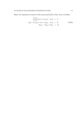 ANALYSIS OF MULTI-DEGREE-OF-FREEDOM SYSTEM 141
Hence, the equations of motion of the system presented in Fig. 53 are as follows
µ
I1
i2
¶
(¨ϕ1i) + ke (ϕ1i) − keϕ2 = 0
I2 ¨ϕ2 − ke (ϕ1i) + (ke + k3)ϕ2 − keϕ3 = 0 (2.245)
I3 ¨ϕ3 + −k3ϕ2 + k3ϕ3 = T3
 