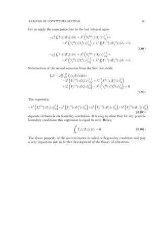 ANALYSIS OF CONTINUOUS SYSTEMS 181
Let us apply the same procedure to the last integral again
−ω2
i
R l
0
Yi(z)Yj(z)dz + λ2
³
Y III
i (z)Yj(z)
¯
¯l
0
´
+
−λ2
³
Y II
i (z)Y I
j (z)
¯
¯l
0
´
+ λ2
R l
0
Y II
i (z)Y II
j (z)dz = 0
(3.98)
−ω2
j
R l
0
Yi(z)Yj(z)dz + λ2
³
Y III
j (z)Yi(z)
¯
¯l
0
´
+
−λ2
³
Y II
j (z)Y I
i (z)
¯
¯l
0
´
+ λ2
R l
0
Y II
i (z)Y II
j (z)dz = 0
Substraction of the second equation from the ﬁrst one yields
¡
ω2
i − ω2
j
¢ R l
0
Yj(z)Yi(z)dz+
−λ2
³
Y III
i (z)Yj(z)
¯
¯l
0
´
+ λ2
³
Y II
i (z)Y I
j (z)
¯
¯l
0
´
+λ2
³
Y III
j (z)Yi(z)
¯
¯l
0
´
− λ2
³
Y II
j (z)Y I
i (z)
¯
¯l
0
´
= 0
(3.99)
The expression
−λ2
³
Y III
i (z)Yj(z)
¯
¯l
0
´
+λ2
³
Y II
i (z)Y I
j (z)
¯
¯l
0
´
+λ2
³
Y III
j (z)Yi(z)
¯
¯l
0
´
−λ2
³
Y II
j (z)Y I
i (z)
¯
¯l
0
´
(3.100)
depends exclusively on boundary conditions. It is easy to show that for any possible
boundary conditions this expression is equal to zero. Hence,
Z l
0
Yj(z)Yi(z)dz = 0 (3.101)
The above property of the natural modes is called orthogonality condition and play
a very important role in further development of the theory of vibrations.
 