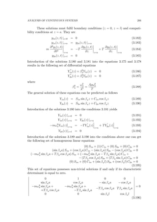 ANALYSIS OF CONTINUOUS SYSTEMS 206
These solutions must fulﬁl boundary conditions (z = 0, z = l) and compati-
bility conditions at z = a. They are
y1n(z, t) |z=0 = 0 (3.182)
y1n(z, t) |z=a = y2n(z, t) |z=a (3.183)
m
∂2
y1(z, t)
∂t2
¯
¯
¯
¯
z=a
= −T
∂y1(z, t)
∂z
¯
¯
¯
¯
z=a
+ T
∂y2(z, t)
∂z
¯
¯
¯
¯
z=a
(3.184)
y2n(z, t) |z=l = 0 (3.185)
Introduction of the solutions 3.180 and 3.181 into the equations 3.175 and 3.178
results in the following set of diﬀerential equations
Y
00
1n(z) + β2
nY1n(z) = 0 (3.186)
Y
00
2n(z) + β2
nY2n(z) = 0 (3.187)
where
β2
n =
ω2
n
λ2 =
Aρω2
n
T
(3.188)
The general solution of these equations can be predicted as follows
Y1n(z) = S1n sin βnz + C1n cos βnz (3.189)
Y2n(z) = S2n sin βnz + C2n cos βnz (3.190)
Introduction of the solutions 3.180 into the conditions 3.181 yields
Y1n(z) |z=0 = 0 (3.191)
Y1n(z) |z=a = Y2n(z) |z=a (3.192)
−mω2
nY1n(z)
¯
¯
z=a
= −TY
0
1n(z)
¯
¯
¯
z=a
+ TY
0
2n(z)
¯
¯
¯
z=a
(3.193)
Y2n(z) |z=l = 0 (3.194)
Introduction of the solutions 3.189 and 3.190 into the conditions above one can get
the following set of homogeneous linear equations
(0) S1n + (1) C1n + (0) S2n + (0) C2n = 0
(sin βna) S1n + (cos βna) C1n − (sin βna) S2n − (cos βna) C2n = 0
(−mω2
n sin βna + Tβn cos βna) S1n + (−mω2
n sin βna − Tβn sin βna) C1n +
− (Tβn cos βna) S2n + (Tβn sin βna) C2n = 0
(0) S1n + (0) C1n + (sin βnl) S2n + (cos βnl) C2n = 0
(3.195)
This set of equations possesses non-trivial solutions if and only if its characteristic
determinant is equal to zero.
¯
¯
¯
¯
¯
¯
¯
¯
¯
¯
0 1 0 0
sin βna cos βna − sin βna − cos βna
−mω2
n sin βna +
+Tβn cos βna
−mω2
n sin βna +
−Tβn sin βna
−Tβn cos βna Tβn sin βna
0 0 sin βnl cos βnl
¯
¯
¯
¯
¯
¯
¯
¯
¯
¯
= 0
(3.196)
 