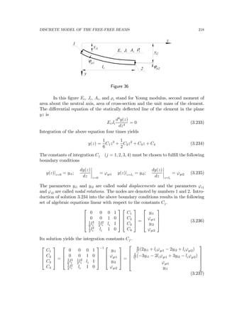 DISCRETE MODEL OF THE FREE-FREE BEAMS 218
z
y
l
y
y
i
i2
i1
ϕyi1
ϕyi2
E Ji i Ai
ρi
1
2
Figure 36
In this ﬁgure Ei, Ji, Ai, and ρi stand for Young modulus, second moment of
area about the neutral axis, area of cross-section and the unit mass of the element.
The diﬀerential equation of the statically deﬂected line of the element in the plane
yz is
EiJi
d4
y(z)
dz4
= 0 (3.233)
Integration of the above equation four times yields
y(z) =
1
6
C1z3
+
1
2
C2z2
+ C3z + C4 (3.234)
The constants of integration Cj (j = 1, 2, 3, 4) must be chosen to fulﬁll the following
boundary conditions
y(z)|z=0 = yi1;
dy(z)
dz
¯
¯
¯
¯
z=0
= ϕyi1 y(z)|z=li
= yi2;
dy(z)
dz
¯
¯
¯
¯
z=li
= ϕyi2 (3.235)
The parameters yi1 and yi2 are called nodal displacements and the parameters ϕi1
and ϕi2 are called nodal rotations. The nodes are denoted by numbers 1 and 2. Intro-
duction of solution 3.234 into the above boundary conditions results in the following
set of algebraic equations linear with respect to the constants Cj.
⎡
⎢
⎢
⎣
0 0 0 1
0 0 1 0
1
6
l3
i
1
2
l2
i li 1
1
2
l2
i li 1 0
⎤
⎥
⎥
⎦
⎡
⎢
⎢
⎣
C1
C2
C3
C4
⎤
⎥
⎥
⎦ =
⎡
⎢
⎢
⎣
yi1
ϕyi1
yi2
ϕyi2
⎤
⎥
⎥
⎦ (3.236)
Its solution yields the integration constants Cj.
⎡
⎢
⎢
⎣
C1
C2
C3
C4
⎤
⎥
⎥
⎦ =
⎡
⎢
⎢
⎣
0 0 0 1
0 0 1 0
1
6
l3
i
1
2
l2
i li 1
1
2
l2
i li 1 0
⎤
⎥
⎥
⎦
−1 ⎡
⎢
⎢
⎣
yi1
ϕyi1
yi2
ϕyi2
⎤
⎥
⎥
⎦ =
⎡
⎢
⎢
⎢
⎣
6
l3
i
(2yi1 + liϕyi1 − 2yi2 + liϕyi2)
2
l2
i
(−3yi1 − 2liϕyi1 + 3yi2 − liϕyi2)
ϕyi1
yi1
⎤
⎥
⎥
⎥
⎦
(3.237)
 