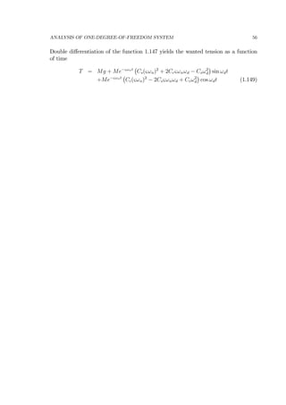 ANALYSIS OF ONE-DEGREE-OF-FREEDOM SYSTEM 56
Double diﬀerentiation of the function 1.147 yields the wanted tension as a function
of time
T = Mg + Me−ςωnt
¡
Cs(ςωn)2
+ 2Ccςωnωd − Csω2
d
¢
sin ωdt
+Me−ςωnt
¡
Cc(ςωn)2
− 2Csςωnωd + Ccω2
d
¢
cos ωdt (1.149)
 