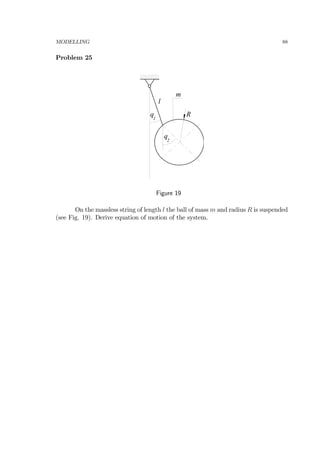 MODELLING 88
Problem 25
Rq
1
q
2
l
m
Figure 19
On the massless string of length l the ball of mass m and radius R is suspended
(see Fig. 19). Derive equation of motion of the system.
 