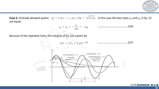 36
Case 2. Critically damped system In this case the two roots 𝑠1 and 𝑠2 in Eq. 12
are equal.
Because of the repeated roots, the solution of Eq. (3) is given by
………………………………………(16)
………………………………………(17)
 