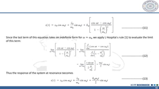 51
Since the last term of this equation takes an indefinite form for 𝜔 = 𝜔𝑛 we apply L Hospital s rule [1] to evaluate the limit
of this term:
Thus the response of the system at resonance becomes
-----------------------(11)
-----------------------(12)
-----------------------(13)
 