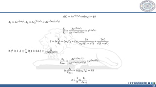 62
𝑥 𝑡 = 𝐴𝑒−𝜉𝜔𝑛𝑡
cos 𝜔𝑑𝑡 − 𝜙
𝑋1 = 𝐴𝑒−𝜉𝜔𝑛𝑡
, 𝑋2 = 𝐴𝑒2
−𝜉𝜔𝑛𝑡2
= 𝐴𝑒−𝜉𝜔𝑛(𝑡+𝑇𝑑)
𝑋1
𝑋2
=
𝐴𝑒−𝜉𝜔𝑛𝑡1
𝐴𝑒−𝜉𝜔𝑛 𝑡1+𝑇𝑑
= 𝑒𝜉𝜔𝑑𝑇𝑑
𝛿 = 𝑙𝑛
𝑋1
𝑋2
= 𝜉𝜔𝑛𝑇𝑑 = 𝜉𝜔𝑛
2𝜋
𝜔𝑛√(1 − 𝛼2)
=
2𝜋𝜉
√(1 − 𝛼2)
If 𝜉2
≪ 1 , 𝜉 =
𝛿
2𝜋
𝑖𝑓 𝜉 > 0.1 𝜉 =
𝛿
2𝜋
(1+(𝛿/2𝜋)^2
𝑋1
𝑋𝑁+1
=
𝐴𝑒(−𝜉𝜔𝑛 𝑡1)
𝐴𝑒−𝜉𝜔𝑛 𝑡1+𝑁𝑇𝑑
= 𝑒𝜉𝜔𝑑𝑁𝑇𝑑
𝑙𝑛
𝑋1
𝑋𝑁+1
= 𝑁 𝜉𝜔𝑛𝑇𝑑 = 𝑁𝛿
𝛿 =
1
𝑁
𝑙𝑛
𝑋1
𝑋𝑁+1
 