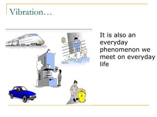 Vibration…
It is also an
everyday
phenomenon we
meet on everyday
life
 