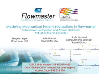 Modeling Mechanical System Interactions in Flowmaster
           Automotive Fuel Injection and Aircraft Hydraulics
                    Actuation System Examples
                                                      Sudhi Uppuluri
   Shayne Ziegler             Arlie Nuetzel
                                                   Computational Sciences
  Flowmaster USA            Flowmaster USA
                                                       Expert Group




                  USA Call-in Number: 1-631-267-4890
             Click “Global Call-in numbers for other regions
                       Access Code: 958 533 404
 