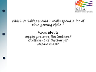 Which variables should I really spend a lot of
            time getting right ?

                 What about:
        supply pressure fluctuations?
          Coefficient of Discharge?
                Needle mass?
 