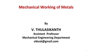 By
V. THULASIKANTH
Assistant Professor
Mechanical Engineering Department
vtkvsk@gmail.com
1
Mechanical Working of Metals
 