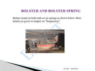 09/03/2024
CTC/CNB
BOLSTER AND BOLSTER SPRING
Bolster rested on both ends on air springs as shown below. More
details are given in chapter on ”Suspension”.
 