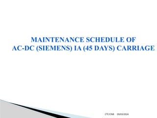 09/03/2024
CTC/CNB
MAINTENANCE SCHEDULE OF
AC-DC (SIEMENS) IA (45 DAYS) CARRIAGE
 