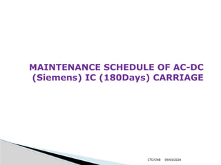 09/03/2024
CTC/CNB
MAINTENANCE SCHEDULE OF AC-DC
(Siemens) IC (180Days) CARRIAGE
 