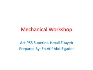 Mechanical Workshop

Act.PS5 Superint. Ismail Eltayeb
Prepared By: En.Atif Abd Elgader
 