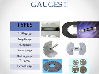 GAUGES !!
TYPES
Profile gauge
Snap Gauge
Plug gauge
Feeler gauge
Radius gauge
Wire gauge
Thread Gauge