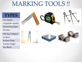 MARKING TOOLS !!
TYPES
Try square
Carpanter square
Measuring tapes
Divider
Old leg Callipers
Scribers
Surface Plate
Vernier Hight
Vee Block