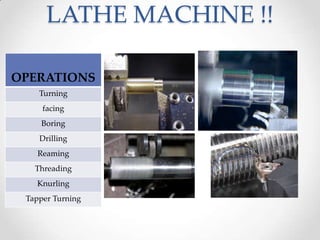 LATHE MACHINE !!
OPERATIONS
Turning
facing
Boring
Drilling
Reaming
Threading
Knurling
Tapper Turning